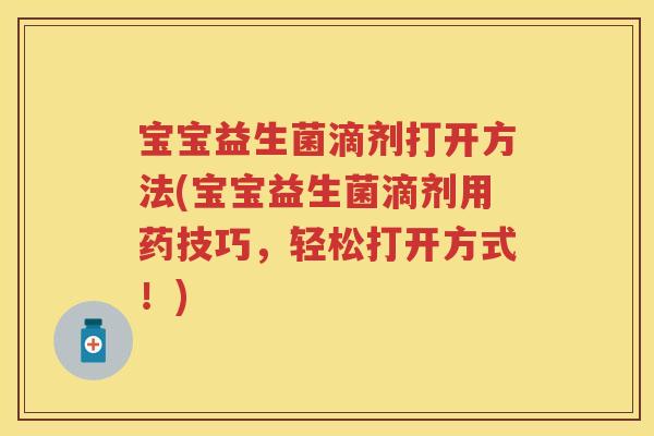 宝宝益生菌滴剂打开方法(宝宝益生菌滴剂用药技巧,轻松打开方式!) 宝宝益生菌滴剂打开方法(宝宝益生菌滴剂用药技巧,轻松打开方式!)