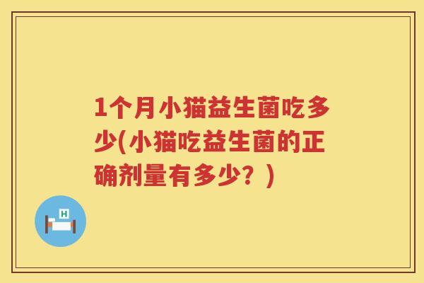 1个月小猫益生菌吃多少(小猫吃益生菌的正确剂量有多少?) 1个月小猫益生菌吃多少(小猫吃益生菌的正确剂量有多少?)