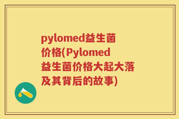 pylomed益生菌价格(Pylomed益生菌价格大起大落 及其背后的故事) pylomed益生菌价格(Pylomed益生菌价格大起大落 及其背后的故事)