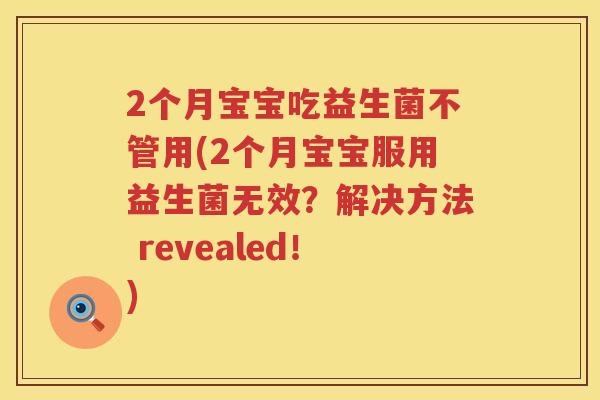 2个月宝宝吃益生菌不管用(2个月宝宝服用益生菌无效?解决方法 revealed!) 2个月宝宝吃益生菌不管用(2个月宝宝服用益生菌无效?解决方法 revealed!)