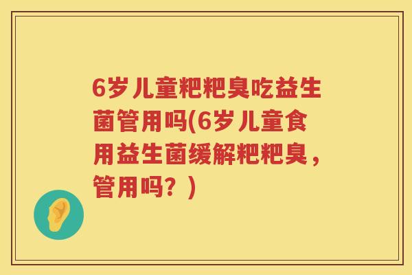 6岁儿童粑粑臭吃益生菌管用吗(6岁儿童食用益生菌缓解粑粑臭,管用吗?) 6岁儿童粑粑臭吃益生菌管用吗(6岁儿童食用益生菌缓解粑粑臭,管用吗?)