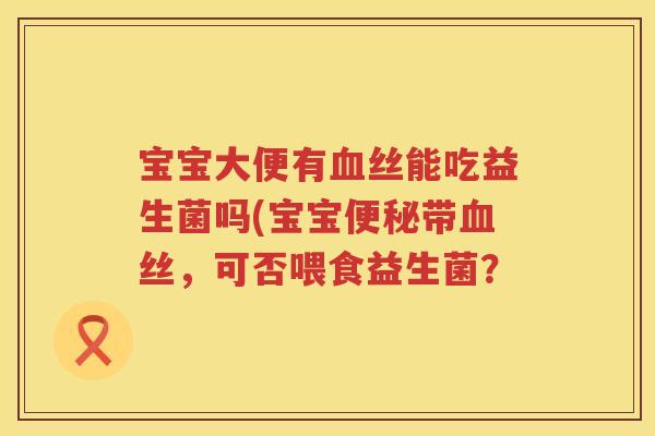 宝宝大便有丝能吃益生菌吗(宝宝带丝,可否喂食益生菌? 宝宝大便有丝能吃益生菌吗(宝宝带丝,可否喂食益生菌?