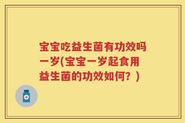 宝宝吃益生菌有功效吗一岁(宝宝一岁起食用益生菌的功效如何？)
