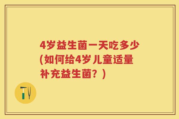4岁益生菌一天吃多少(如何给4岁儿童适量补充益生菌?) 4岁益生菌一天吃多少(如何给4岁儿童适量补充益生菌?)