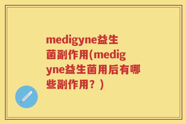 medigyne益生菌副作用(medigyne益生菌用后有哪些副作用？)