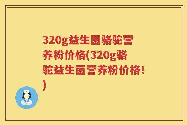 320g益生菌骆驼营养粉价格(320g骆驼益生菌营养粉价格!) 320g益生菌骆驼营养粉价格(320g骆驼益生菌营养粉价格!)