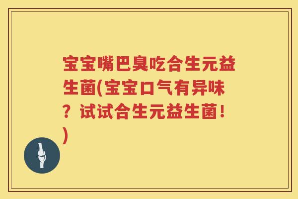 宝宝嘴巴臭吃合生元益生菌(宝宝口气有异味?试试合生元益生菌!) 宝宝嘴巴臭吃合生元益生菌(宝宝口气有异味?试试合生元益生菌!)