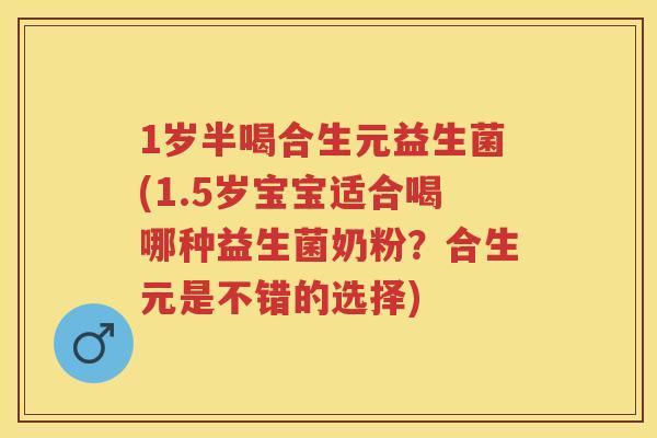 1岁半喝合生元益生菌(1.5岁宝宝适合喝哪种益生菌奶粉?合生元是不错的选择) 1岁半喝合生元益生菌(1.5岁宝宝适合喝哪种益生菌奶粉?合生元是不错的选择)