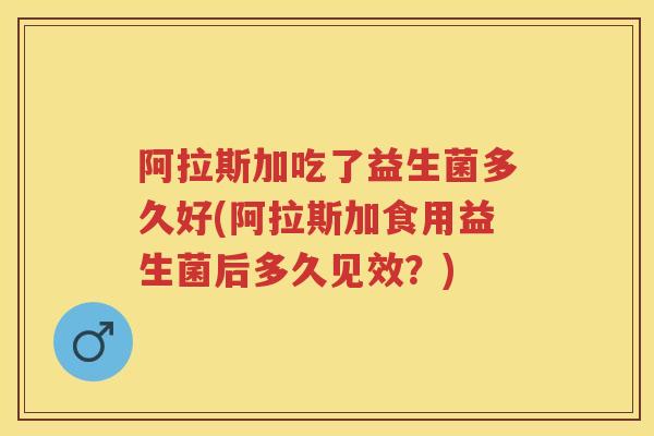 阿拉斯加吃了益生菌多久好(阿拉斯加食用益生菌后多久见效?) 阿拉斯加吃了益生菌多久好(阿拉斯加食用益生菌后多久见效?)