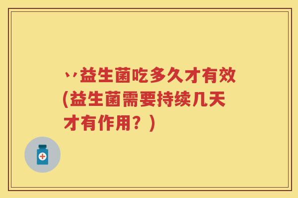 丷益生菌吃多久才有效(益生菌需要持续几天才有作用?) 丷益生菌吃多久才有效(益生菌需要持续几天才有作用?)