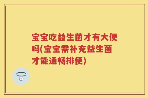 宝宝吃益生菌才有大便吗(宝宝需补充益生菌才能通畅排便) 宝宝吃益生菌才有大便吗(宝宝需补充益生菌才能通畅排便)