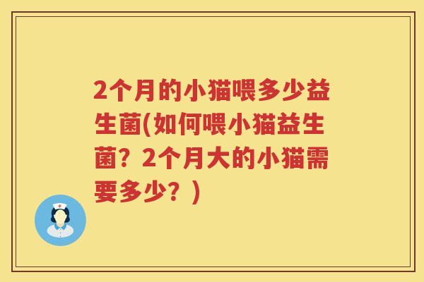 2个月的小猫喂多少益生菌(如何喂小猫益生菌?2个月大的小猫需要多少?) 2个月的小猫喂多少益生菌(如何喂小猫益生菌?2个月大的小猫需要多少?)