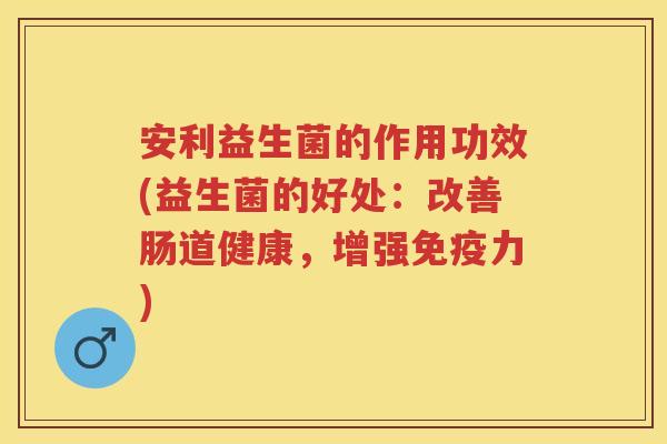 安利益生菌的作用功效(益生菌的好处：改善肠道健康，增强力)