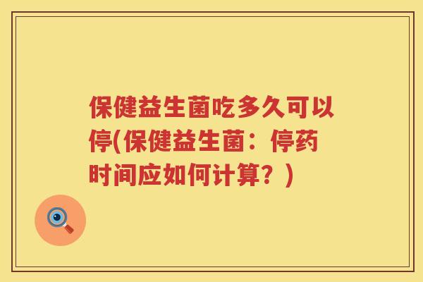 保健益生菌吃多久可以停(保健益生菌:停药时间应如何计算?) 保健益生菌吃多久可以停(保健益生菌:停药时间应如何计算?)