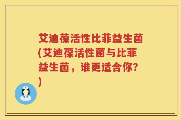 艾迪葆活性比菲益生菌(艾迪葆活性菌与比菲益生菌，谁更适合你？)
