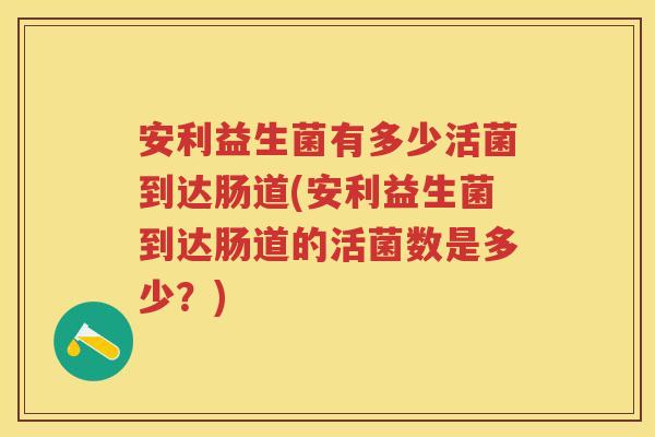 安利益生菌有多少活菌到达肠道(安利益生菌到达肠道的活菌数是多少？)