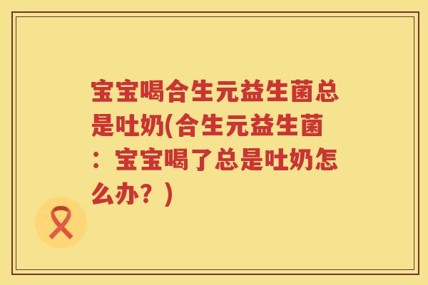 宝宝喝合生元益生菌总是吐奶(合生元益生菌:宝宝喝了总是吐奶怎么办?) 宝宝喝合生元益生菌总是吐奶(合生元益生菌:宝宝喝了总是吐奶怎么办?)