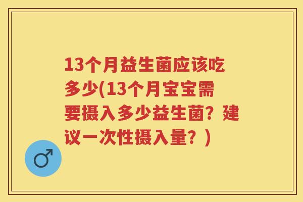 13个月益生菌应该吃多少(13个月宝宝需要摄入多少益生菌？建议一次性摄入量？)