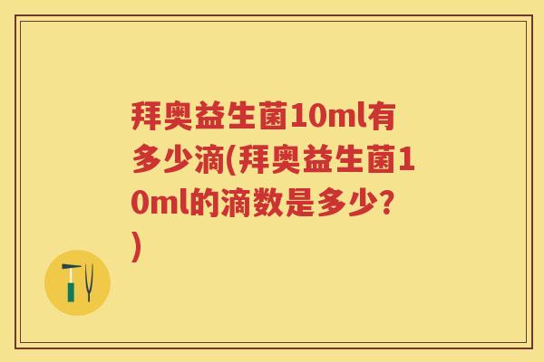 拜奥益生菌10ml有多少滴(拜奥益生菌10ml的滴数是多少？)