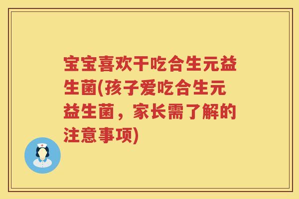 宝宝喜欢干吃合生元益生菌(孩子爱吃合生元益生菌,家长需了解的注意事项) 宝宝喜欢干吃合生元益生菌(孩子爱吃合生元益生菌,家长需了解的注意事项)