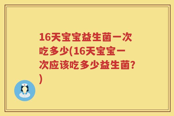 16天宝宝益生菌一次吃多少(16天宝宝一次应该吃多少益生菌?) 16天宝宝益生菌一次吃多少(16天宝宝一次应该吃多少益生菌?)
