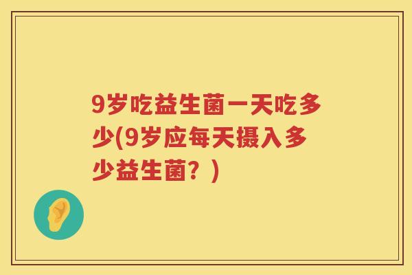 9岁吃益生菌一天吃多少(9岁应每天摄入多少益生菌?) 9岁吃益生菌一天吃多少(9岁应每天摄入多少益生菌?)
