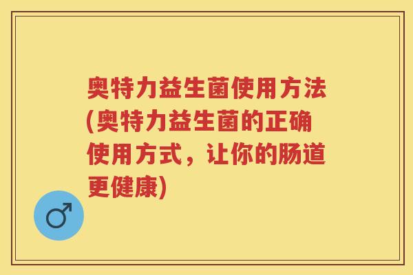 奥特力益生菌使用方法(奥特力益生菌的正确使用方式,让你的肠道更健康) 奥特力益生菌使用方法(奥特力益生菌的正确使用方式,让你的肠道更健康)