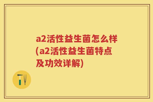 a2活性益生菌怎么样(a2活性益生菌特点及功效详解) a2活性益生菌怎么样(a2活性益生菌特点及功效详解)