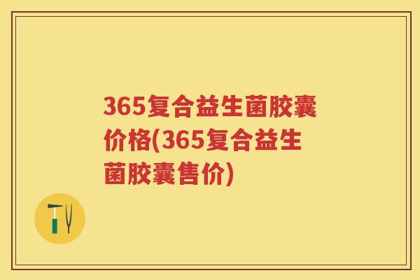 365复合益生菌胶囊价格(365复合益生菌胶囊售价)