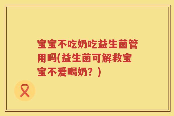 宝宝不吃奶吃益生菌管用吗(益生菌可解救宝宝不爱喝奶?) 宝宝不吃奶吃益生菌管用吗(益生菌可解救宝宝不爱喝奶?)