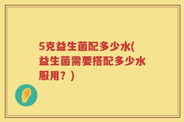 5克益生菌配多少水(益生菌需要搭配多少水服用?) 5克益生菌配多少水(益生菌需要搭配多少水服用?)