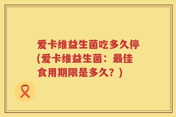 爱卡维益生菌吃多久停(爱卡维益生菌:佳食用期限是多久?) 爱卡维益生菌吃多久停(爱卡维益生菌:佳食用期限是多久?)