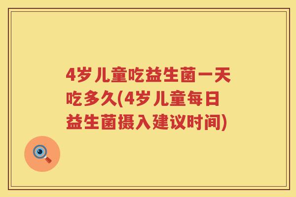 4岁儿童吃益生菌一天吃多久(4岁儿童每日益生菌摄入建议时间) 4岁儿童吃益生菌一天吃多久(4岁儿童每日益生菌摄入建议时间)