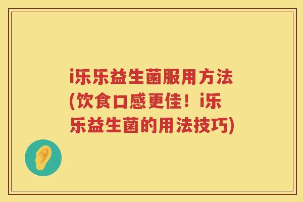 i乐乐益生菌服用方法(饮食口感更佳！i乐乐益生菌的用法技巧)