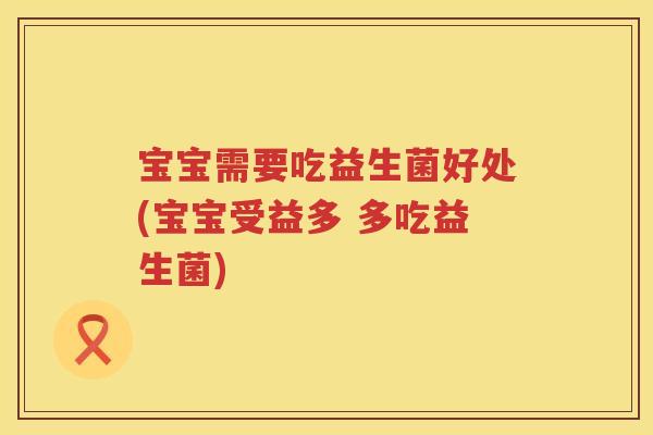 宝宝需要吃益生菌好处(宝宝受益多 多吃益生菌)