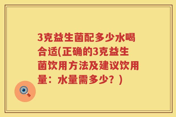 3克益生菌配多少水喝合适(正确的3克益生菌饮用方法及建议饮用量:水量需多少?) 3克益生菌配多少水喝合适(正确的3克益生菌饮用方法及建议饮用量:水量需多少?)