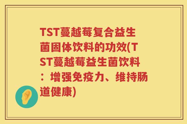 TST蔓越莓复合益生菌固体饮料的功效(TST蔓越莓益生菌饮料:增强力、维持肠道健康) TST蔓越莓复合益生菌固体饮料的功效(TST蔓越莓益生菌饮料:增强力、维持肠道健康)
