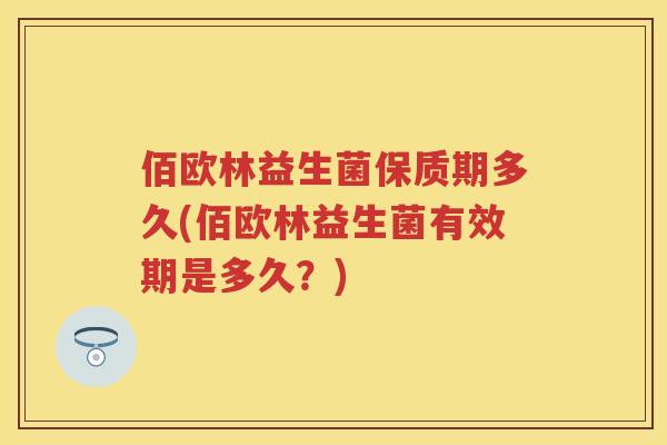 佰欧林益生菌保质期多久(佰欧林益生菌有效期是多久?) 佰欧林益生菌保质期多久(佰欧林益生菌有效期是多久?)