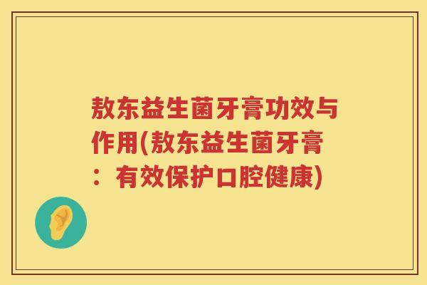 敖东益生菌牙膏功效与作用(敖东益生菌牙膏:有效保护口腔健康) 敖东益生菌牙膏功效与作用(敖东益生菌牙膏:有效保护口腔健康)