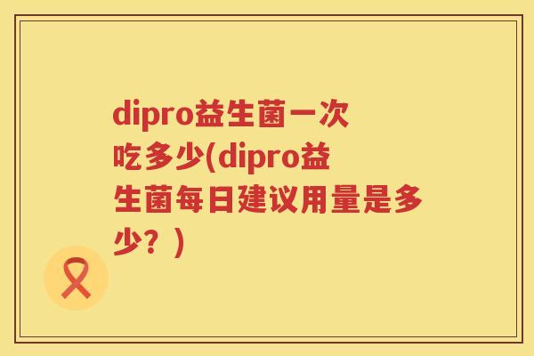 dipro益生菌一次吃多少(dipro益生菌每日建议用量是多少？)