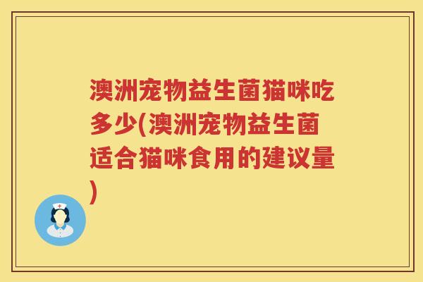 澳洲宠物益生菌猫咪吃多少(澳洲宠物益生菌适合猫咪食用的建议量) 澳洲宠物益生菌猫咪吃多少(澳洲宠物益生菌适合猫咪食用的建议量)