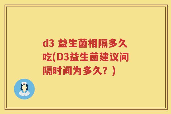 d3 益生菌相隔多久吃(D3益生菌建议间隔时间为多久?) d3 益生菌相隔多久吃(D3益生菌建议间隔时间为多久?)