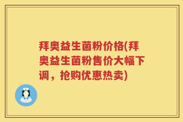 拜奥益生菌粉价格(拜奥益生菌粉售价大幅下调,抢购优惠热卖) 拜奥益生菌粉价格(拜奥益生菌粉售价大幅下调,抢购优惠热卖)