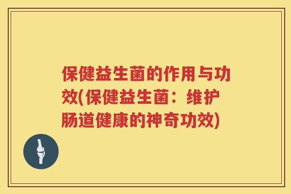 保健益生菌的作用与功效(保健益生菌：维护肠道健康的神奇功效)
