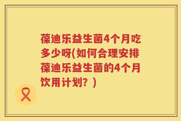 葆迪乐益生菌4个月吃多少呀(如何合理安排葆迪乐益生菌的4个月饮用计划？)