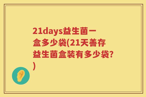 21days益生菌一盒多少袋(21天善存益生菌盒装有多少袋?) 21days益生菌一盒多少袋(21天善存益生菌盒装有多少袋?)