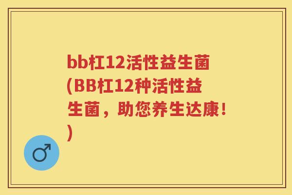 bb杠12活性益生菌(BB杠12种活性益生菌，助您养生达康！)