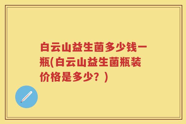 白云山益生菌多少钱一瓶(白云山益生菌瓶装价格是多少?) 白云山益生菌多少钱一瓶(白云山益生菌瓶装价格是多少?)