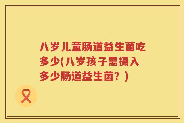八岁儿童肠道益生菌吃多少(八岁孩子需摄入多少肠道益生菌?) 八岁儿童肠道益生菌吃多少(八岁孩子需摄入多少肠道益生菌?)
