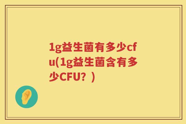 1g益生菌有多少cfu(1g益生菌含有多少CFU?) 1g益生菌有多少cfu(1g益生菌含有多少CFU?)